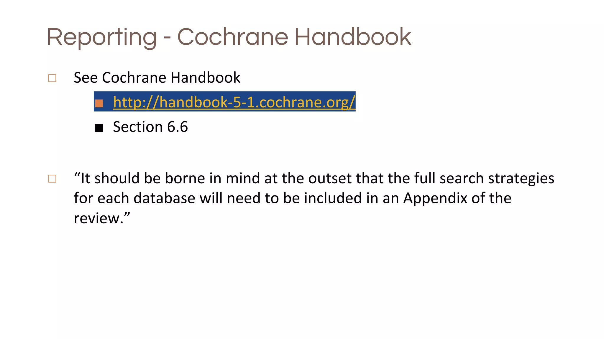 Reporting - Cochrane Handbook
◻ See Cochrane Handbook
■ http://handbook-5-1.cochrane.org/
■ Section 6.6
◻ “It should be borne in mind at the outset that the full search strategies
for each database will need to be included in an Appendix of the
review.”
 