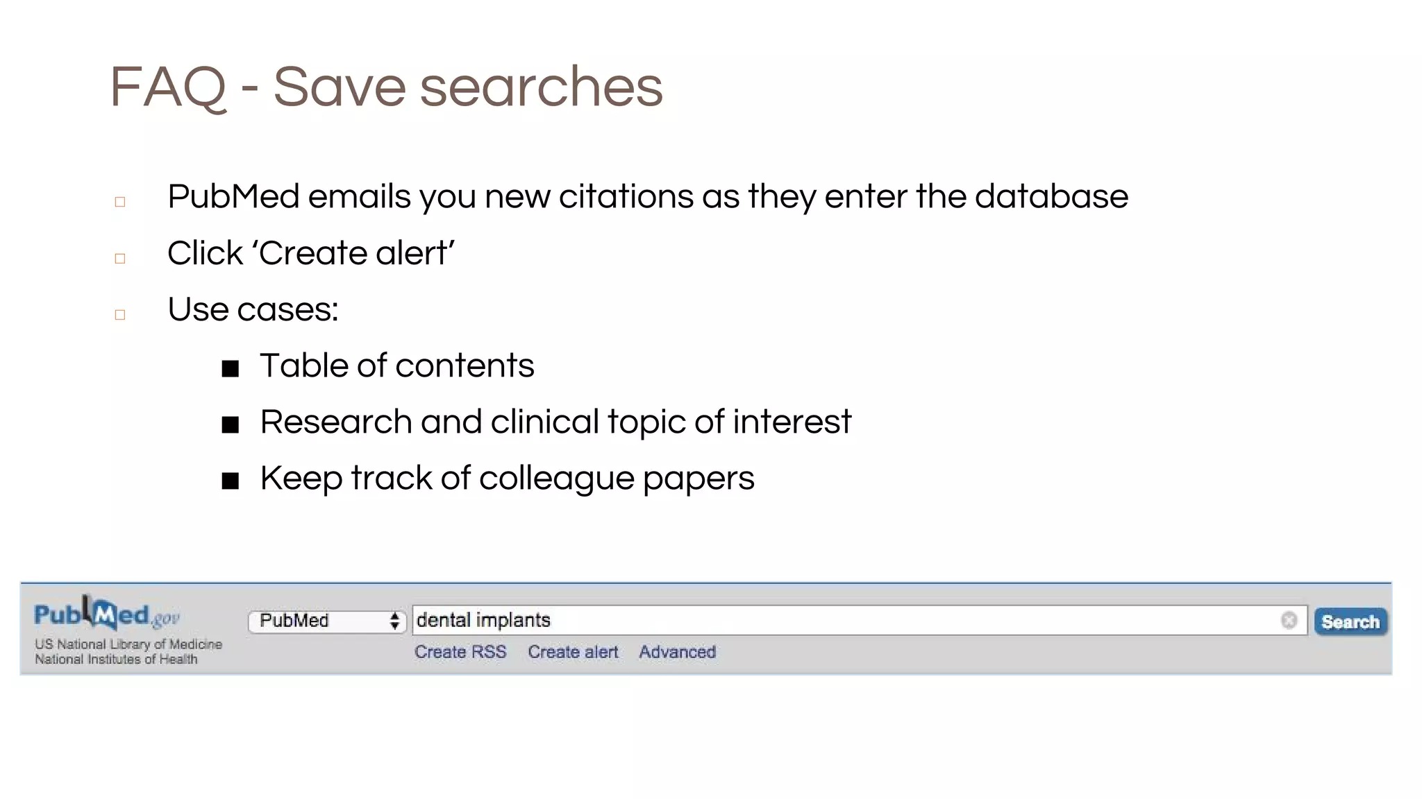FAQ - Save searches
◻ PubMed emails you new citations as they enter the database
◻ Click ‘Create alert’
◻ Use cases:
■ Table of contents
■ Research and clinical topic of interest
■ Keep track of colleague papers
 