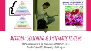 Systematic Review Processes, Teams,&
Experiences
Methods: Searching & Systematic Reviews
Mark MacEachern & PF Anderson; October 31, 2017
For Dentistry 610; University of Michigan
 