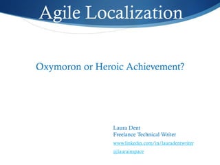 Agile Localization
Oxymoron or Heroic Achievement?
Laura Dent
Freelance Technical Writer
www.linkedin.com/in/lauradentwriter
@laurainspace
 