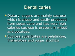 Dental caries Dietary  sugars are mainly sucrose which is cheap and easily produced from sugar cane and has very high calories sucrose is present in wheat and potatoes. Sucrose substitutes are palatinose, Trehalulose and sugar alcohols  