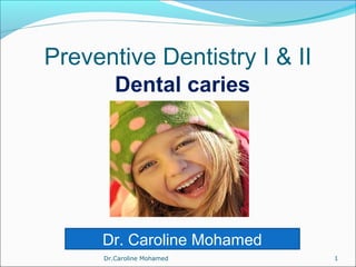 Preventive Dentistry I & II
Dental caries
Dr.Caroline Mohamed 1
Dr. Caroline Mohamed
 