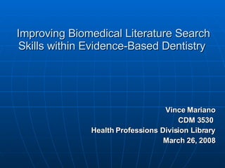 Improving Biomedical Literature Search Skills within Evidence-Based Dentistry  Vince Mariano CDM 3530  Health Professions Division Library March 26, 2008 