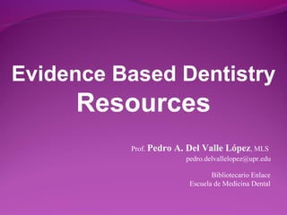 Evidence Based Dentistry

Resources
Prof. Pedro

A. Del Valle López, MLS
pedro.delvallelopez@upr.edu
Bibliotecario Enlace
Escuela de Medicina Dental

 