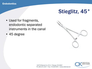 Stieglitz, 45° 
• 
Used for fragments, endodontic separated instruments in the canal 
• 
45 degree 
Endodontics  