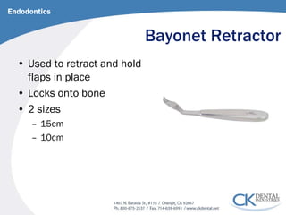 Bayonet Retractor 
Endodontics 
• 
Used to retract and hold flaps in place 
• 
Locks onto bone 
• 
2 sizes 
– 
15cm 
– 
10cm  