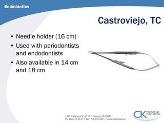 Castroviejo, TC 
Endodontics 
• 
Needle holder (16 cm) 
• 
Used with periodontists and endodontists 
• 
Also available in 14 cm and 18 cm  