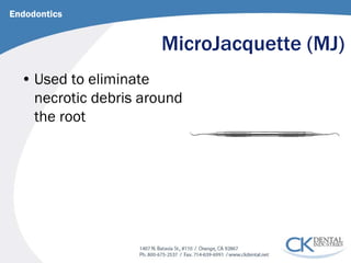MicroJacquette (MJ) 
Endodontics 
• 
Used to eliminate necrotic debris around the root  