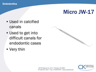 Micro JW-17 
Endodontics 
• 
Used in calcified canals 
• 
Used to get into difficult canals for endodontic cases 
• 
Very thin  
