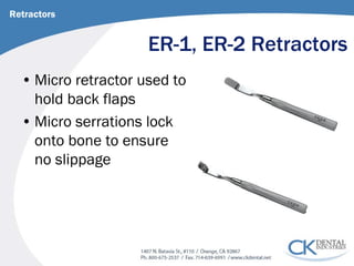 ER-1, ER-2 Retractors 
• 
Micro retractor used to hold back flaps 
• 
Micro serrations lock onto bone to ensure no slippage 
Retractors  