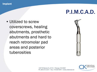 P.I.M.C.A.D. 
• 
Utilized to screw coverscrews, healing abutments, prosthetic abutments and hard to reach retromolar pad areas and posterior tuberosities 
Implant  