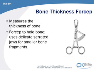 Bone Thickness Forcep 
• 
Measures the thickness of bone 
• 
Forcep to hold bone; uses delicate serrated jaws for smaller bone fragments 
Implant  