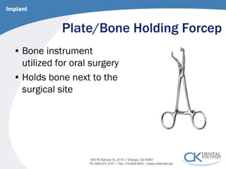 Plate/Bone Holding Forcep 
• 
Bone instrument utilized for oral surgery 
• 
Holds bone next to the surgical site 
Implant  