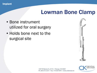 Lowman Bone Clamp 
• 
Bone instrument utilized for oral surgery 
• 
Holds bone next to the surgical site 
Implant  