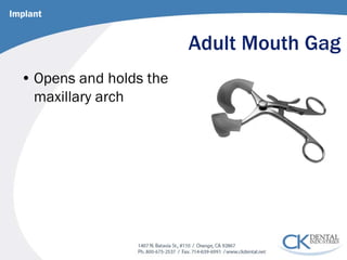 Adult Mouth Gag 
• 
Opens and holds the maxillary arch 
Implant  