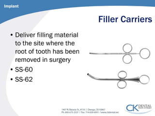 Filler Carriers 
• 
Deliver filling material to the site where the root of tooth has been removed in surgery 
• 
SS-60 
• 
SS-62 
Implant  