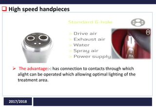  High speed handpieces
2017/2018
 The advantage:-: has connection to contacts through which
alight can be operated which allowing optimal lighting of the
treatment area.
 