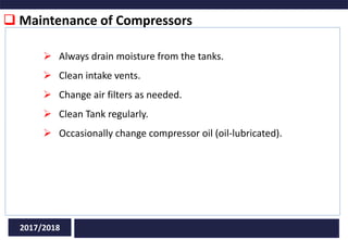 Always drain moisture from the tanks.
 Clean intake vents.
 Change air filters as needed.
 Clean Tank regularly.
 Occasionally change compressor oil (oil-lubricated).
2017/2018
 Maintenance of Compressors
 