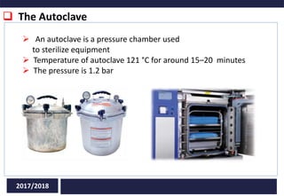  The Autoclave
2017/2018
 An autoclave is a pressure chamber used
to sterilize equipment
 Temperature of autoclave 121 °C for around 15–20 minutes
 The pressure is 1.2 bar
 