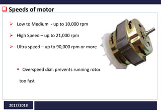  Speeds of motor
2017/2018
 Low to Medium - up to 10,000 rpm
 High Speed – up to 21,000 rpm
 Ultra speed – up to 90,000 rpm or more
 Overspeed dial: prevents running rotor
too fast
 