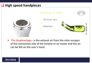  High speed handpieces
2017/2018
 The disadvantage:- is the exhaust air from the rotor escapes
of the connection side of the turbine or air motor and this air
can be felt on the user’s hand.
 