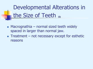 Developmental Alterations in
the Size of Teeth (2)
 Macrognathia – normal sized teeth widely
spaced in larger than normal jaw.
 Treatment – not necessary except for esthetic
reasons
 