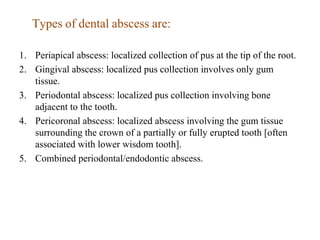 Types of dental abscess are:
1. Periapical abscess: localized collection of pus at the tip of the root.
2. Gingival absces...