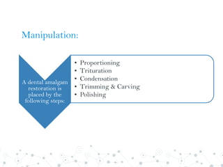 Manipulation:
A dental amalgam
restoration is
placed by the
following steps:
• Proportioning
• Trituration
• Condensation
• Trimming & Carving
• Polishing
 