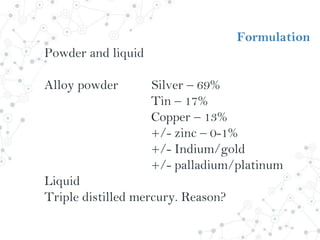 Formulation
Powder and liquid
Alloy powder Silver – 69%
Tin – 17%
Copper – 13%
+/- zinc – 0-1%
+/- Indium/gold
+/- palladium/platinum
Liquid
Triple distilled mercury. Reason?
 