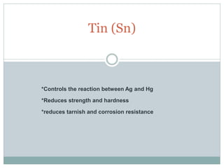 *Controls the reaction between Ag and Hg
*Reduces strength and hardness
*reduces tarnish and corrosion resistance
Tin (Sn)
 