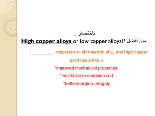 High copper alloys or low copper alloys?? ‫أفضل‬ ‫مين‬
reduction or elimination of g2 and high copper
particles aid to :-
*improved mechanical properties,
*resistance to corrosion and
*better marginal integrity.
‫باختصار‬...
 