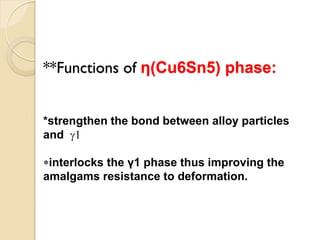 **Functions of η)Cu6Sn5) phase:
*strengthen the bond between alloy particles
and g1
*interlocks the γ1 phase thus improving the
amalgams resistance to deformation.
 