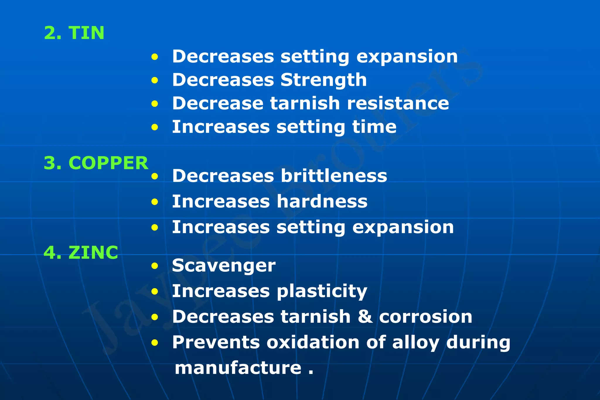 2. TIN
• Decreases setting expansion
• Decreases Strength
• Decrease tarnish resistance
• Increases setting time
3. COPPER
• Decreases brittleness
• Increases hardness
• Increases setting expansion
4. ZINC
• Scavenger
• Increases plasticity
• Decreases tarnish & corrosion
• Prevents oxidation of alloy during
manufacture .
 