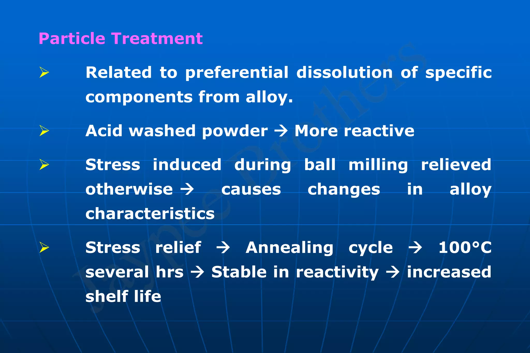 Particle Treatment
 Related to preferential dissolution of specific
components from alloy.
 Acid washed powder  More reactive
 Stress induced during ball milling relieved
otherwise  causes changes in alloy
characteristics
 Stress relief  Annealing cycle  100°C
several hrs  Stable in reactivity  increased
shelf life
 
