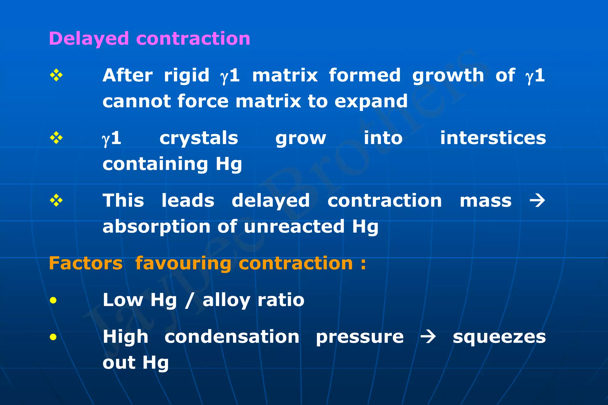 Delayed contraction
 After rigid 1 matrix formed growth of 1
cannot force matrix to expand
 1 crystals grow into interstices
containing Hg
 This leads delayed contraction mass 
absorption of unreacted Hg
Factors favouring contraction :
• Low Hg / alloy ratio
• High condensation pressure  squeezes
out Hg
 