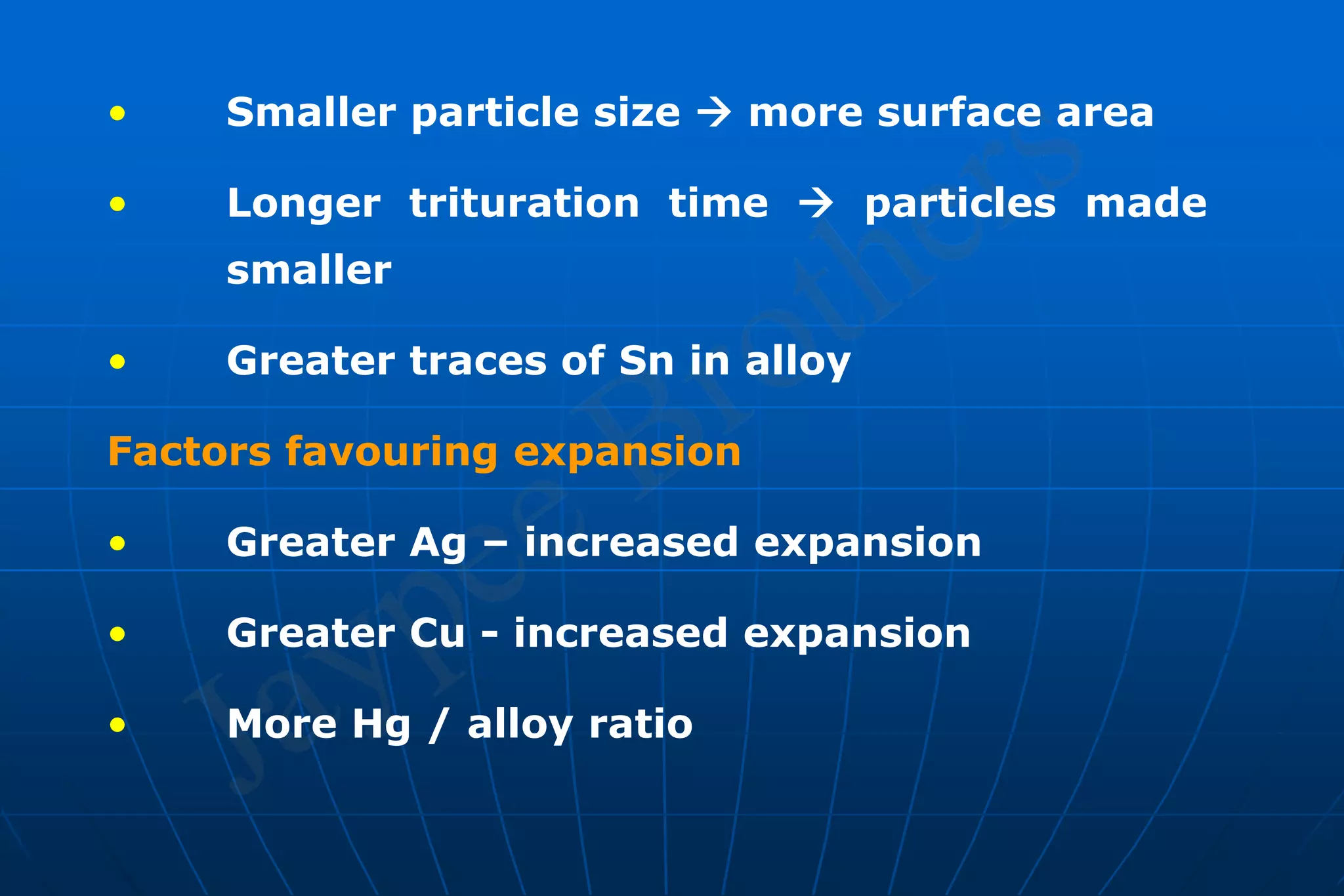 • Smaller particle size  more surface area
• Longer trituration time  particles made
smaller
• Greater traces of Sn in alloy
Factors favouring expansion
• Greater Ag – increased expansion
• Greater Cu - increased expansion
• More Hg / alloy ratio
 
