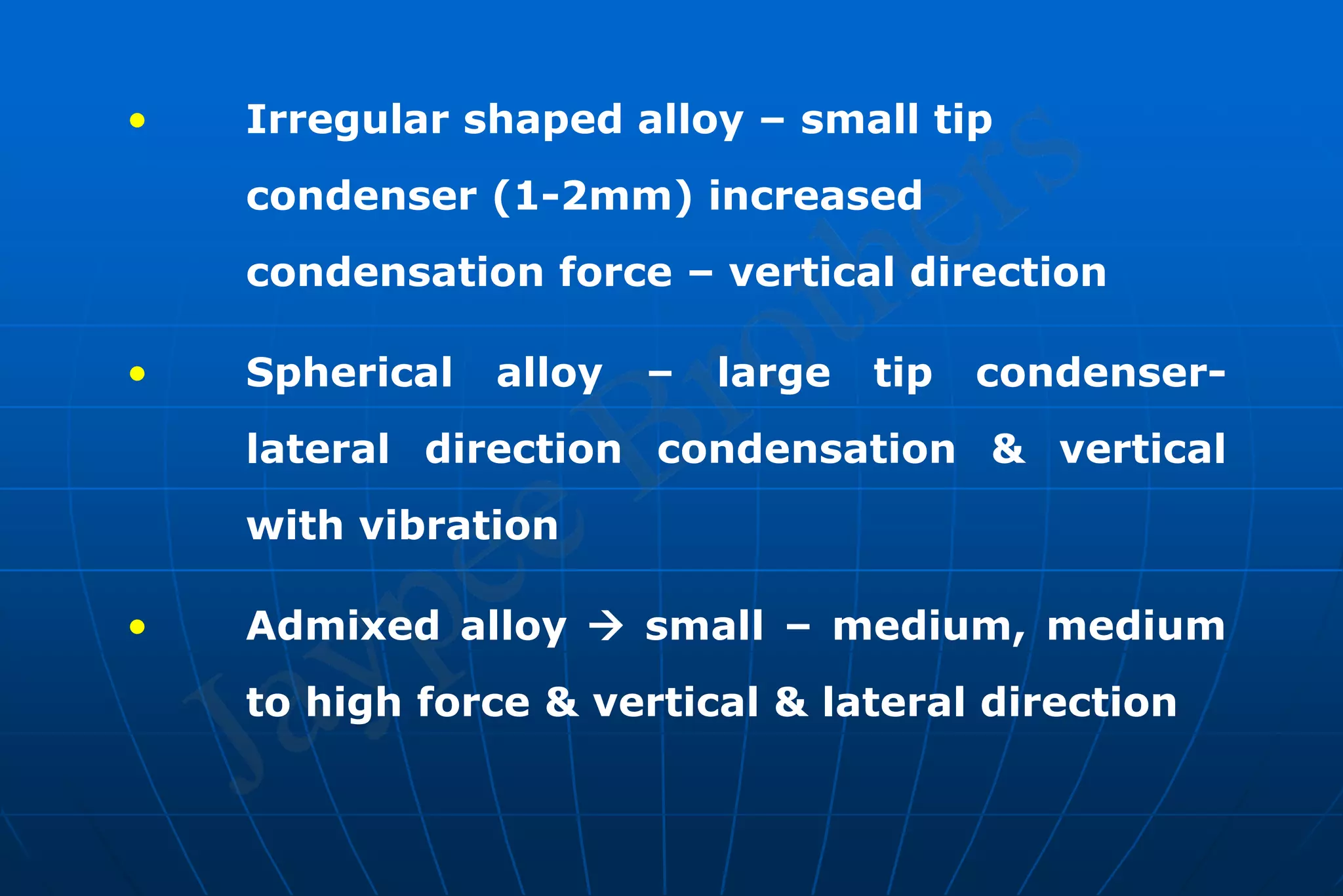 • Irregular shaped alloy – small tip
condenser (1-2mm) increased
condensation force – vertical direction
• Spherical alloy – large tip condenser-
lateral direction condensation & vertical
with vibration
• Admixed alloy  small – medium, medium
to high force & vertical & lateral direction
 