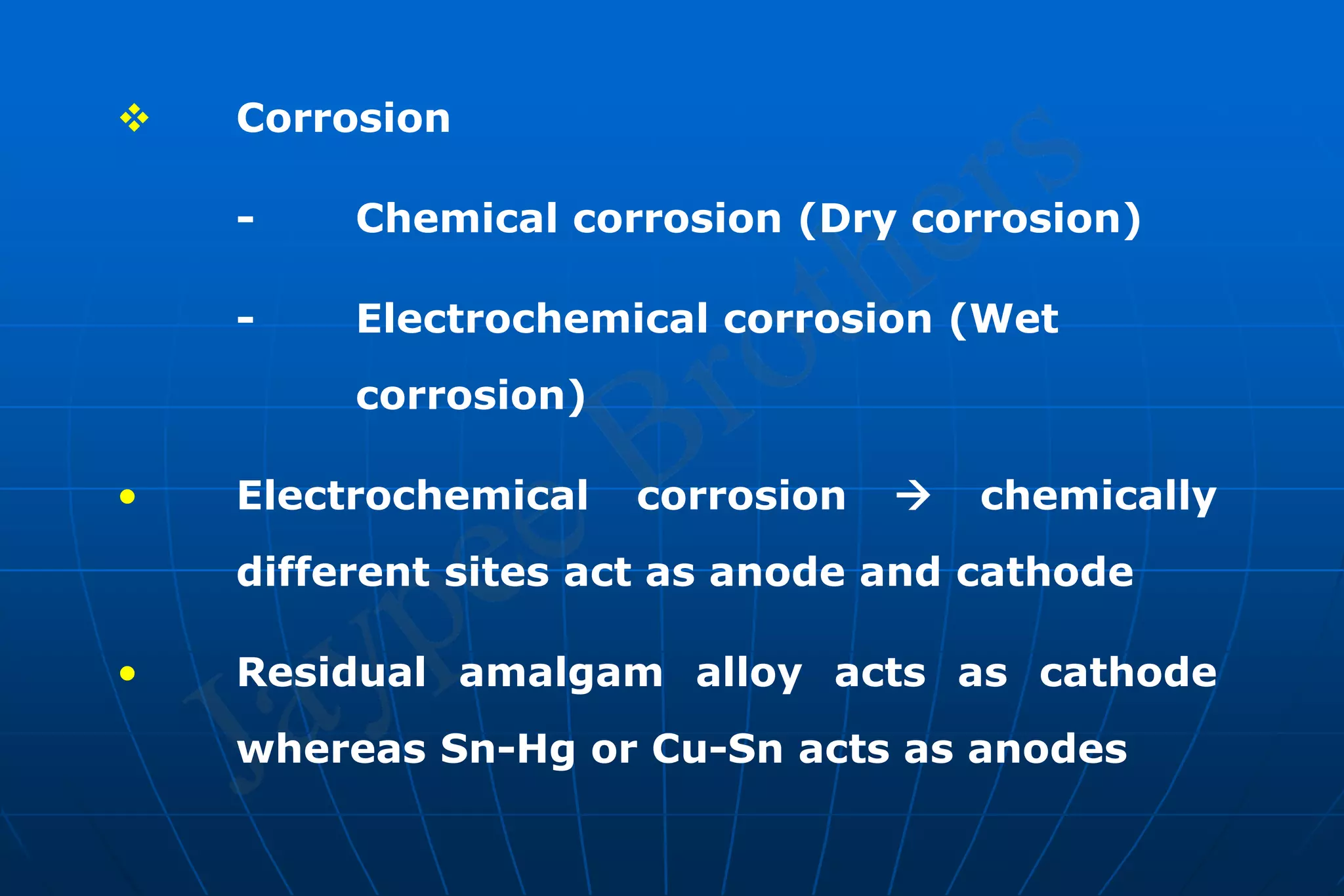  Corrosion
- Chemical corrosion (Dry corrosion)
- Electrochemical corrosion (Wet
corrosion)
• Electrochemical corrosion  chemically
different sites act as anode and cathode
• Residual amalgam alloy acts as cathode
whereas Sn-Hg or Cu-Sn acts as anodes
 