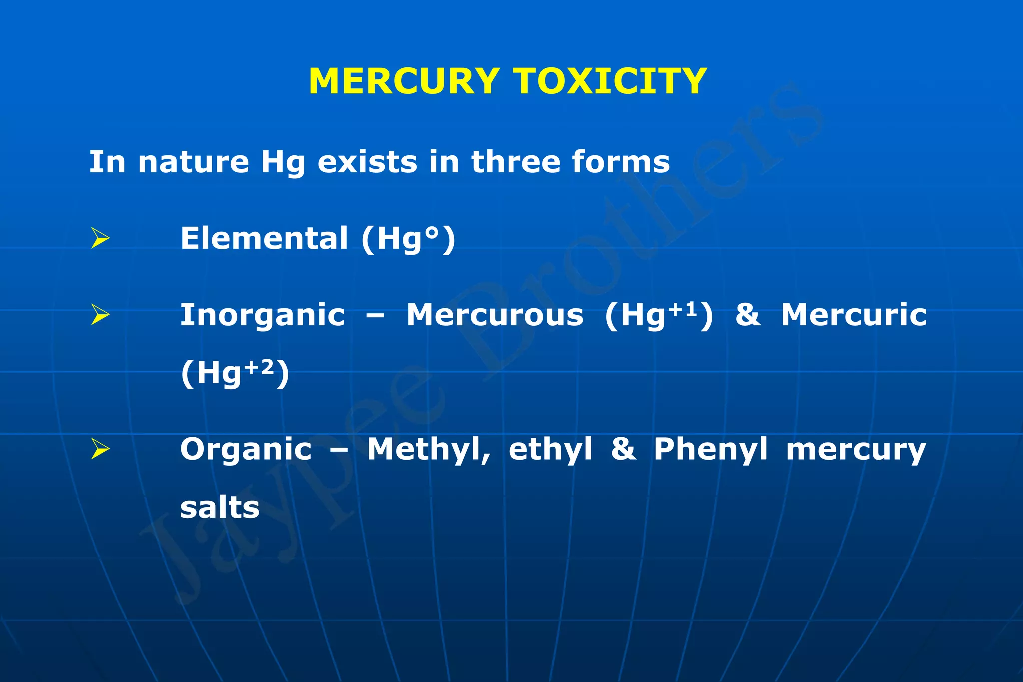 MERCURY TOXICITY
In nature Hg exists in three forms
 Elemental (Hg°)
 Inorganic – Mercurous (Hg+1) & Mercuric
(Hg+2)
 Organic – Methyl, ethyl & Phenyl mercury
salts
 