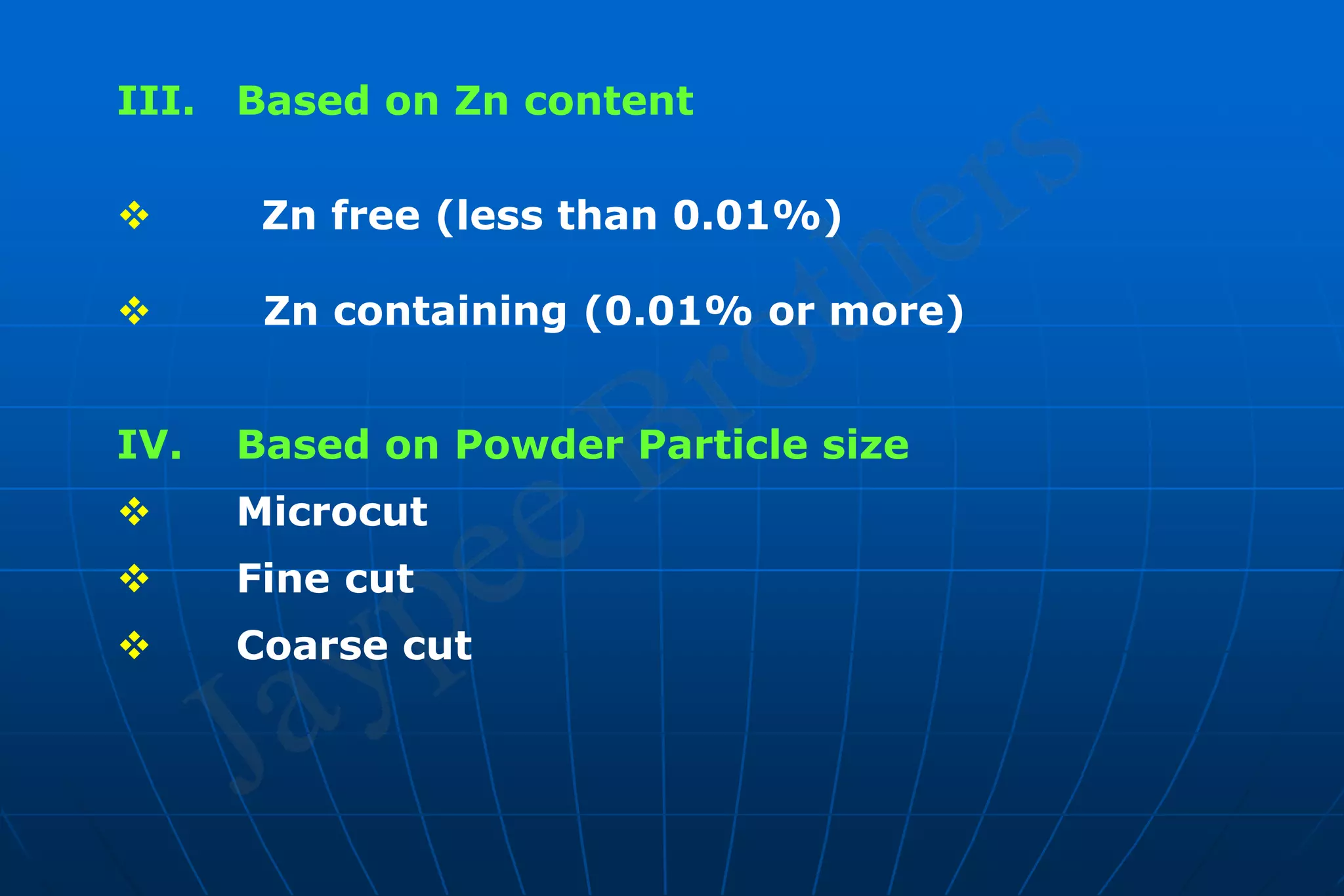 III. Based on Zn content
 Zn free (less than 0.01%)
 Zn containing (0.01% or more)
IV. Based on Powder Particle size
 Microcut
 Fine cut
 Coarse cut
 