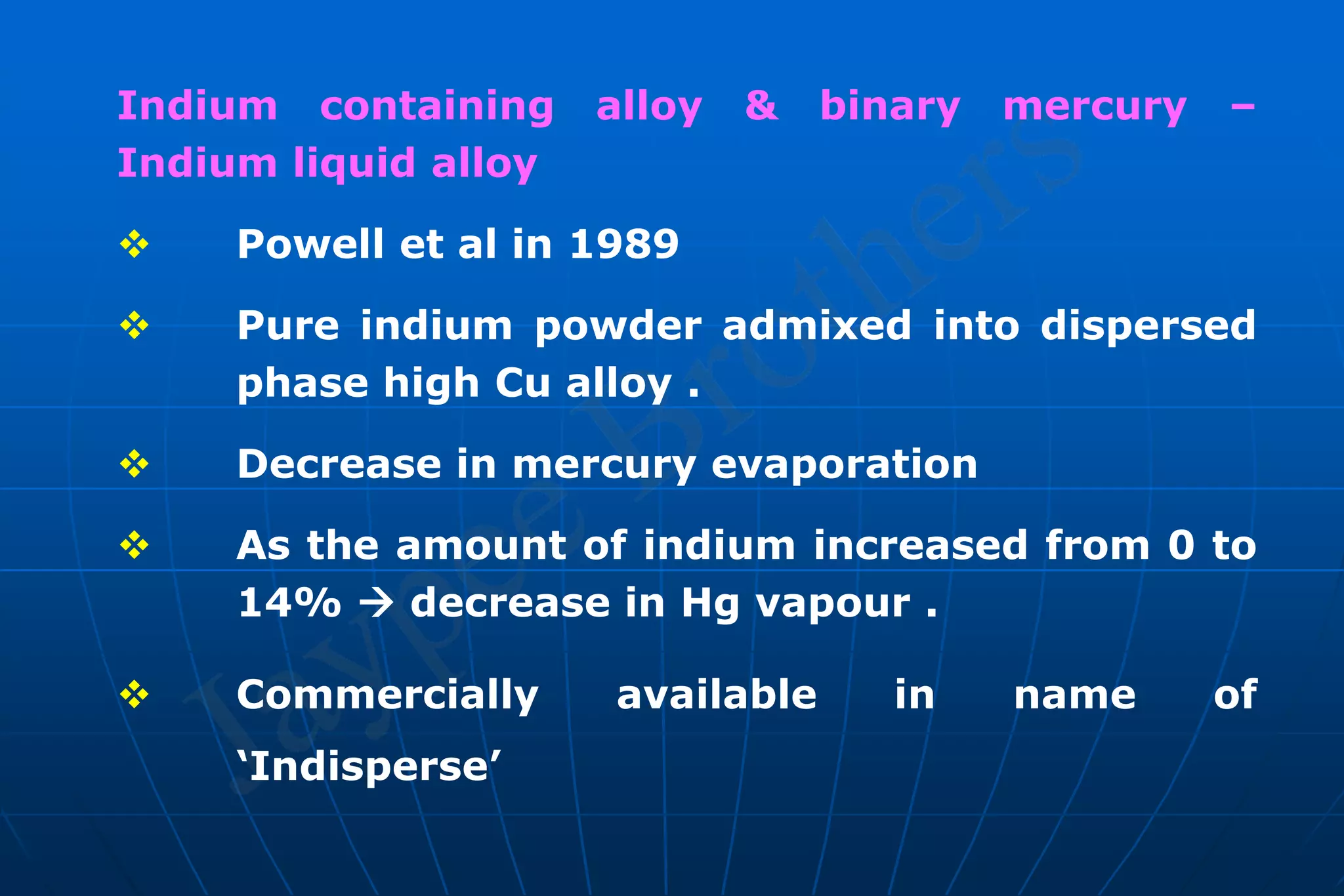 Indium containing alloy & binary mercury –
Indium liquid alloy
 Powell et al in 1989
 Pure indium powder admixed into dispersed
phase high Cu alloy .
 Decrease in mercury evaporation
 As the amount of indium increased from 0 to
14%  decrease in Hg vapour .
 Commercially available in name of
‘Indisperse’
 