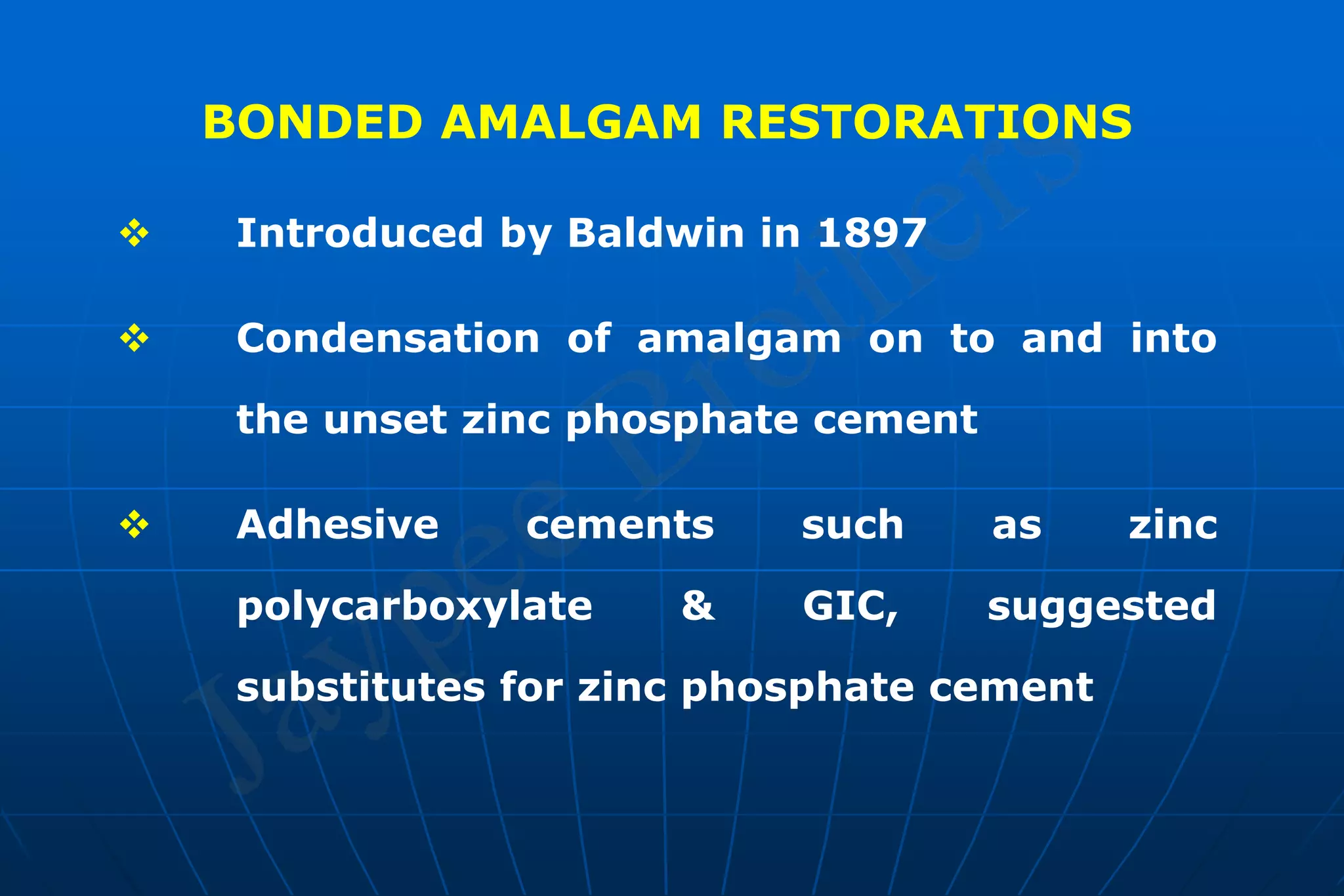 BONDED AMALGAM RESTORATIONS
 Introduced by Baldwin in 1897
 Condensation of amalgam on to and into
the unset zinc phosphate cement
 Adhesive cements such as zinc
polycarboxylate & GIC, suggested
substitutes for zinc phosphate cement
 