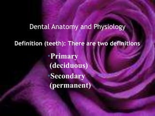 Dental Anatomy and Physiology

Definition (teeth): There are two definitions

           •Primary
            (deciduous)
           •Secondary
            (permanent)
 