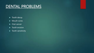DENTAL PROBLEMS
 Tooth decay
 Mouth sores
 Oral cancer
 Tooth erosion
 Tooth sensitivity
 
