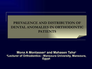 PREVALENCE AND DISTRIBUTION OF
      DENTAL ANOMALIES IN ORTHODONTIC
                 PATIENTS




          Mona A Montassera and Mahasen Tahaa
a
    Lecturer of Orthodontics - Mansoura University, Mansoura,
                              Egypt
 