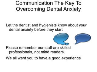 Dental Anxiety vs. Dental Phobia Our dental staff can  help people relax during dental appointments Triggered by dental visits or sometimes even thoughts of a dental appointment 