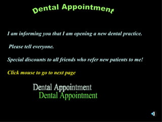 I am informing you that I am opening a new dental practice.  Please tell everyone. Special discounts to all friends who refer new patients to me! Click mouse to go to next page ,[object Object],Dental Appointment Dental Appointment 