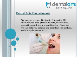 Dental Arts Davis Square
We are the premier Dentist in Somerville MA. 
Whether you need preventive care, restorations, 
cosmetic procedures or a combination of services, 
we can help you achieve and maintain the healthy, 
radiant smile you deserve. 
 