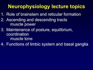 Neurophysiology lecture topics
1. Role of brainstem and reticular formation
2. Ascending and descending tracts
muscle power
3. Maintenance of posture, equilibrium,
coordination
muscle tone
4. Functions of limbic system and basal ganglia

 