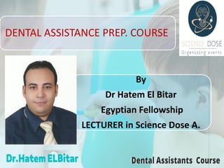 DENTAL ASSISTANCE PREP. COURSE
By
Dr Hatem El Bitar
Egyptian Fellowship
LECTURER in Science Dose A.
 